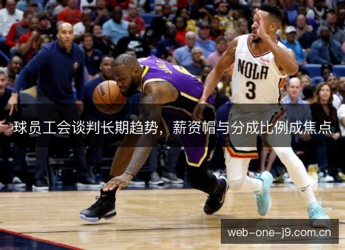球员工会谈判长期趋势，薪资帽与分成比例成焦点